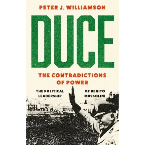 Duce: The Contradictions of Power: The Political Leadership of Benito Mussolini