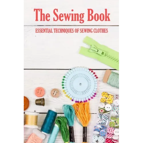 The Sewing Book: Essential Techniques of Sewing Clothes: Sewing for Beginners