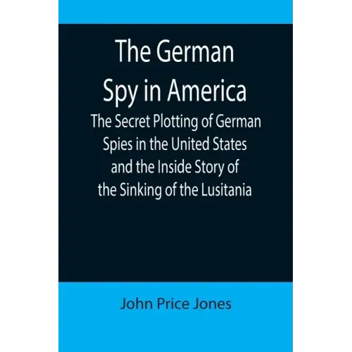The German Spy in America; The Secret Plotting of German Spies in the United States and the Inside Story of the Sinking of the Lusitania