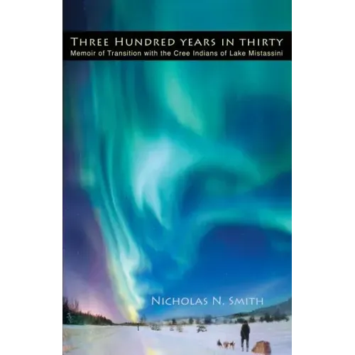 Three Hundred Years in Thirty: Memoir of Transition with the Cree Indians of Lake Mistassini