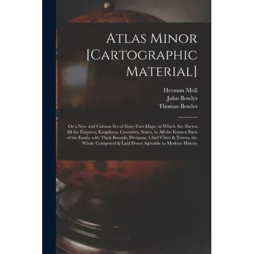 Atlas Minor [cartographic Material]: or a New and Curious Set of Sixty-two Maps, in Which Are Shewn All the Empires, Kingdoms, Countries, States, in A