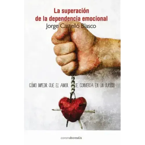 Superacion de la dependencia emocional: Como impedir que el amor se convierta en un suplicio