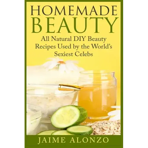 Homemade Beauty: All Natural DIY Beauty Recipes Used by the World's Sexiest Celebs