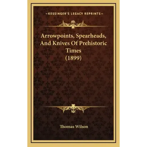 Arrowpoints, Spearheads, And Knives Of Prehistoric Times (1899)