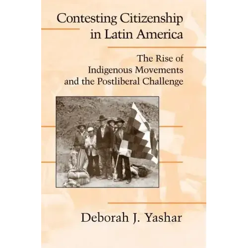 Contesting Citizenship in Latin America: The Rise of Indigenous Movements and the Postliberal Challenge