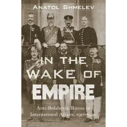 In the Wake of Empire: Anti-Bolshevik Russia in International Affairs, 1917-1920
