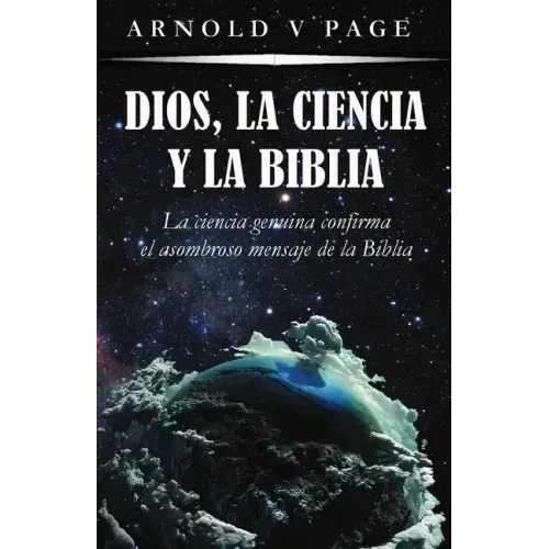Dios, la Ciencia y la Biblia: La ciencia genuina confirma el asombroso mensaje de la Biblia
