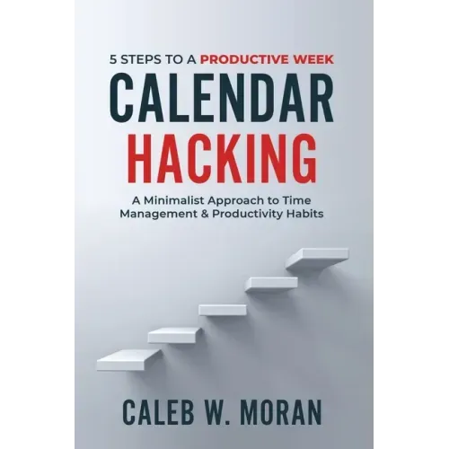 Calendar Hacking: 5 Steps to a Productive Week (A Minimalist Approach to Time Management & Productivity Habits)