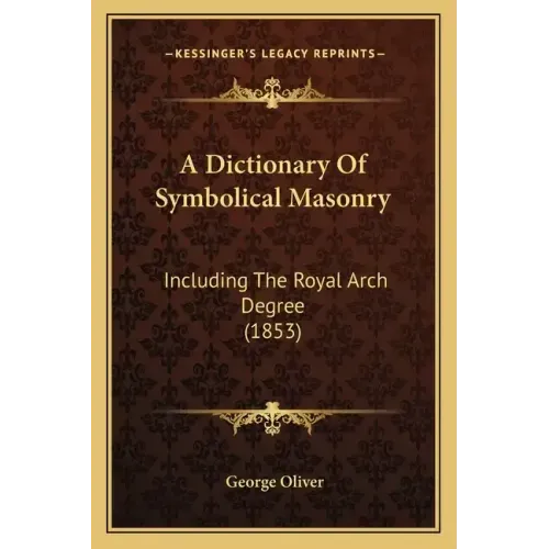 A Dictionary Of Symbolical Masonry: Including The Royal Arch Degree (1853)