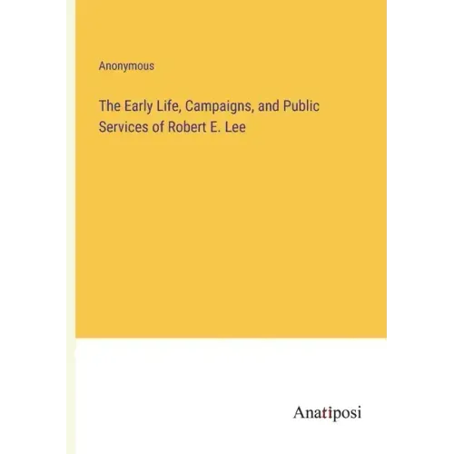 The Early Life, Campaigns, and Public Services of Robert E. Lee