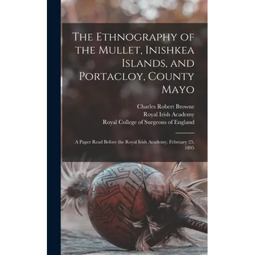 The Ethnography of the Mullet, Inishkea Islands, and Portacloy, County Mayo: a Paper Read Before the Royal Irish Academy, February 25, 1895