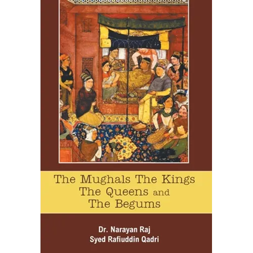 The Mughals The Kings The Queens And The Begums