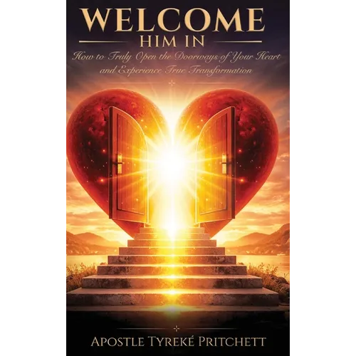 Welcome Him In: How to Truly Open the Doorways of Your Heart and Experience True Transformation