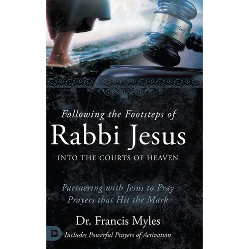 Following the Footsteps of Rabbi Jesus into the Courts of Heaven: Partnering with Jesus to Pray Prayers That Hit the Mark