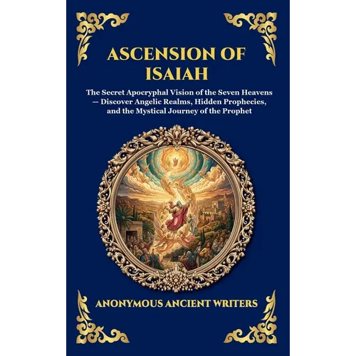 Ascension of Isaiah: The Secret Apocryphal Vision of the Seven Heavens - Discover Angelic Realms, Hidden Prophecies, and the Mystical Journey of the P