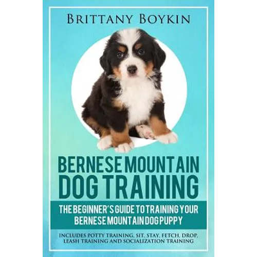 Bernese Mountain Dog Training: The Beginner's Guide to Training Your Bernese Mountain Dog Puppy: Includes Potty Training, Sit, Stay, Fetch, Drop, Leas
