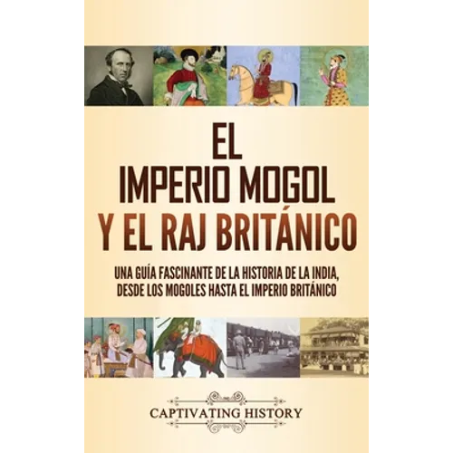 El imperio mogol y el Raj británico: Una guía fascinante de la historia de la India, desde los mogoles hasta el Imperio británico