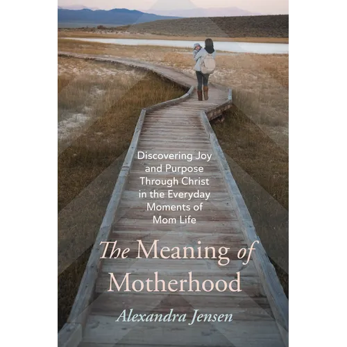 The Meaning of Motherhood: Discovering Joy and Purpose Through Christ in the Everyday Moments of Mom Life