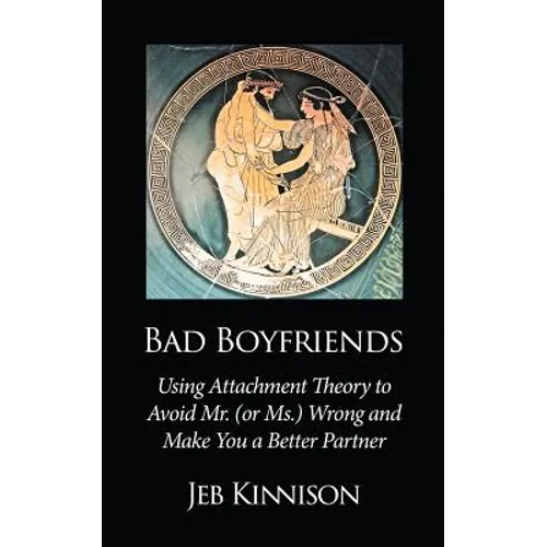 Bad Boyfriends: Using Attachment Theory to Avoid Mr. (or Ms.) Wrong and Make You a Better Partner