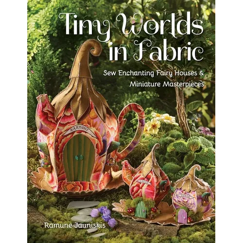 Tiny Worlds in Fabric: Sew Enchanting Fairy Houses & Miniature Masterpieces