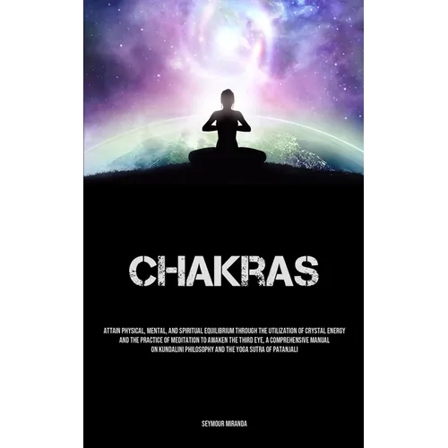 Chakras: Attain Physical, Mental, And Spiritual Equilibrium Through The Utilization Of Crystal Energy And The Practice Of Meditation To Awaken The Thi