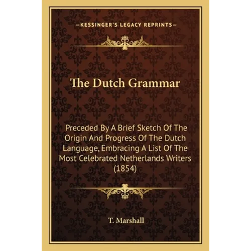 The Dutch Grammar: Preceded By A Brief Sketch Of The Origin And Progress Of The Dutch Language, Embracing A List Of The Most Celebrated N