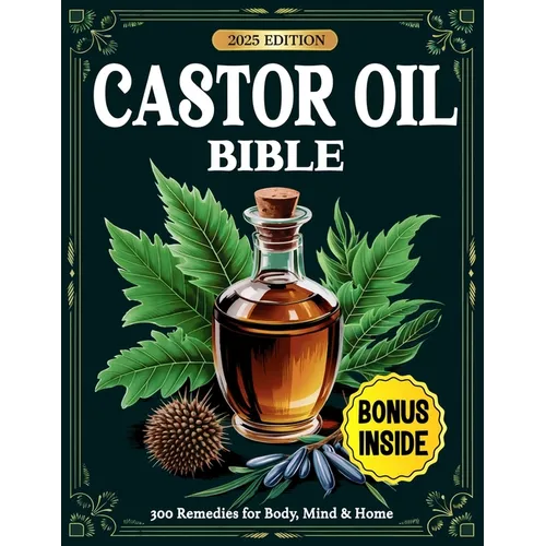 Castor Oil Bible: 300 Proven Remedies for Radiant Skin, Better Digestion, Pain Relief & Whole-Body Healing - Backed by Science and Ancient Wisdom