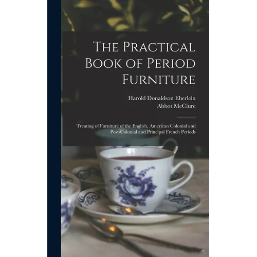 The Practical Book of Period Furniture: Treating of Furniture of the English, American Colonial and Post-Colonial and Principal French Periods
