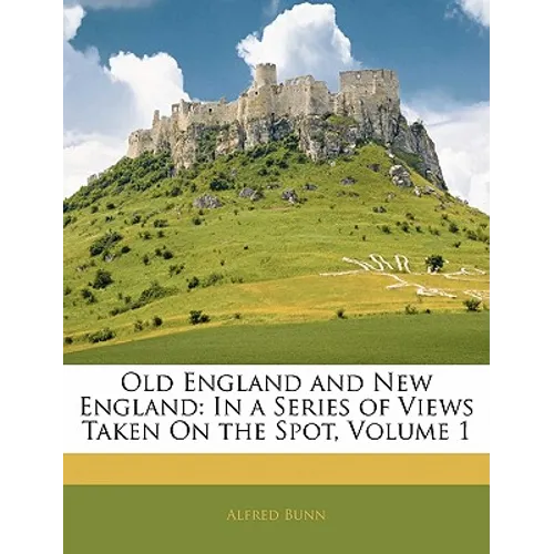 Old England and New England: In a Series of Views Taken on the Spot, Volume 1