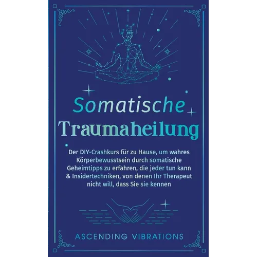 Somatische Traumaheilung: Der DIY-Crashkurs für zu Hause, um wahres Körperbewusstsein durch somatische Geheimtipps zu erfahren, die jeder tun kann & I