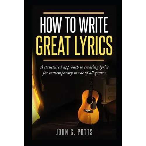 How to Write Great Lyrics: A Structured Approach to Creating Lyrics for Contemporary Music of All Genres