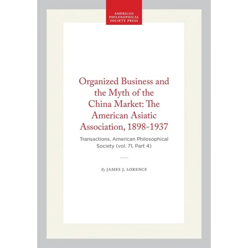 Organized Business and the Myth of the China Market: The American Asiatic Association, 1898-1937: Transactions, American Philosophical Society (Vol. 7