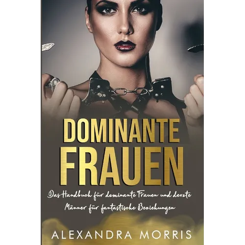 Dominante Frauen: Das Handbuch für dominante Frauen und devote Männer für fantastische Beziehungen
