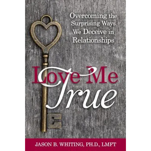 Love Me True: Overcoming the Surprising Ways We Deceive in Relationships