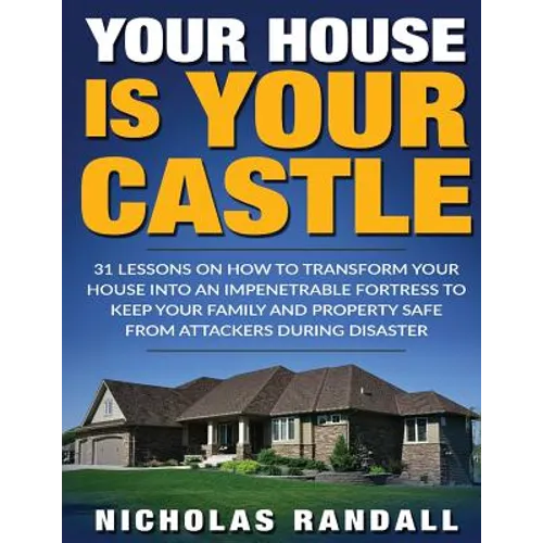 Your House Is Your Castle: 31 Lessons On How To Transform Your House Into An Impenetrable Fortress To Keep Your Family and Property Safe From Att