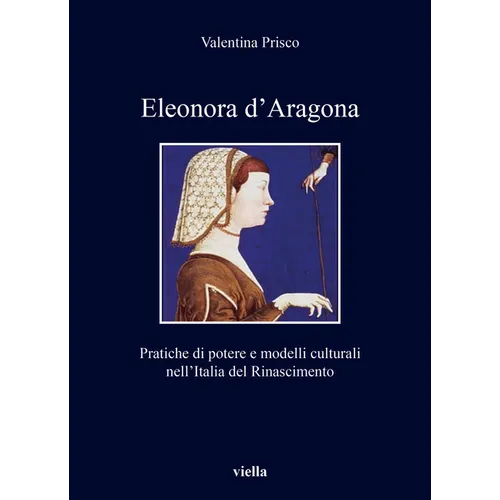 Eleonora d'Aragona: Pratiche Di Potere E Modelli Culturali Nell'italia del Rinascimento