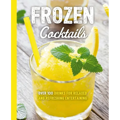 Frozen Cocktails: Over 100 Drinks for Relaxed and Refreshing Entertaining