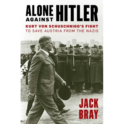 Alone Against Hitler: Kurt Von Schuschnigg's Fight to Save Austria from the Nazis