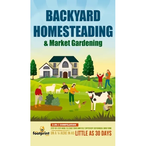 Backyard Homesteading & Market Gardening: 2-in-1 Compilation Step-By-Step Guide to Start Your Own Self Sufficient Sustainable Mini Farm on a 1/4 Acre