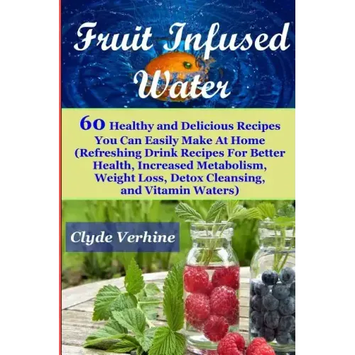 Fruit Infused Water 60 Healthy and DeliciousRecipes You Can Easily Make At Home (Refreshing Drink Recipes For Better Health, Increased Metabolism, Wei