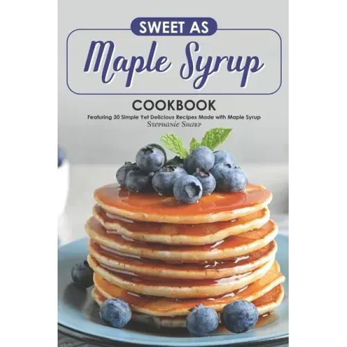 Sweet as Maple Syrup Cookbook: Featuring 30 Simple Yet Delicious Recipes Made with Maple Syrup