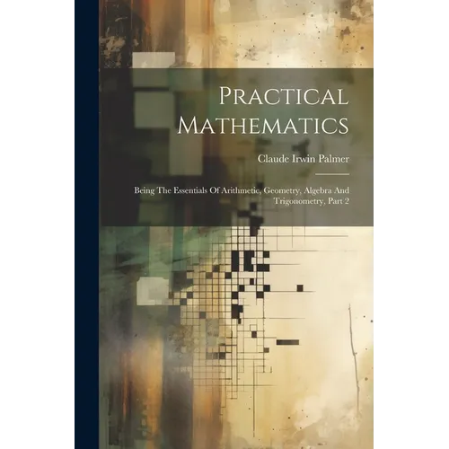 Practical Mathematics: Being The Essentials Of Arithmetic, Geometry, Algebra And Trigonometry, Part 2