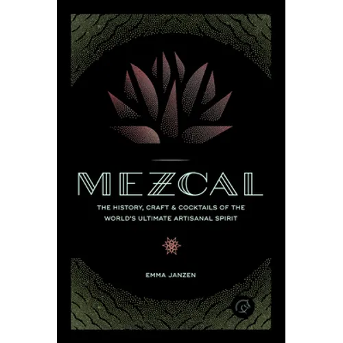 Mezcal: The History, Craft & Cocktails of the World's Ultimate Artisanal Spirit