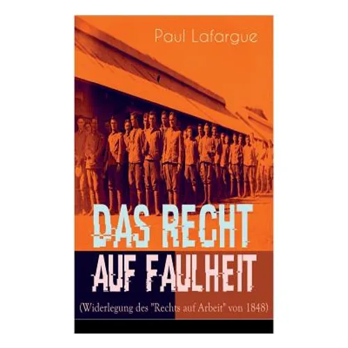 Das Recht auf Faulheit (Widerlegung des "Rechts auf Arbeit" von 1848): Ein verderbliches Dogma + Der Segen der Arbeit + Was aus der Überproduktion fol