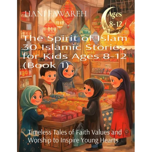 The Spirit of Islam 30 Islamic Stories for Kids Ages 8-12 (Book 1): Timeless Tales of Faith Values and Worship to Inspire Young Hearts