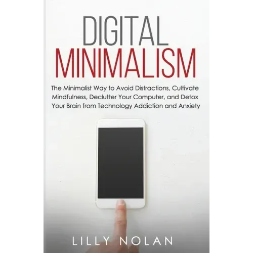 Digital Minimalism: The Minimalist Way to Avoid Distractions, Cultivate Mindfulness, Declutter Your Computer, and Detox Your Brain from Te