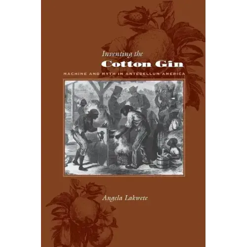 Inventing the Cotton Gin: Machine and Myth in Antebellum America