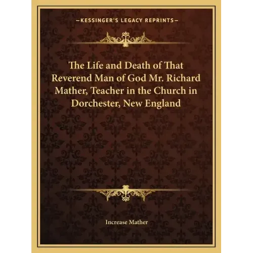 The Life and Death of That Reverend Man of God Mr. Richard Mather, Teacher in the Church in Dorchester, New England