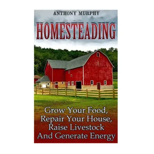 Homesteading: Grow Your Food, Repair Your House, Raise Livestock And Generate Energy: (Homesteading for Beginners, Farming)