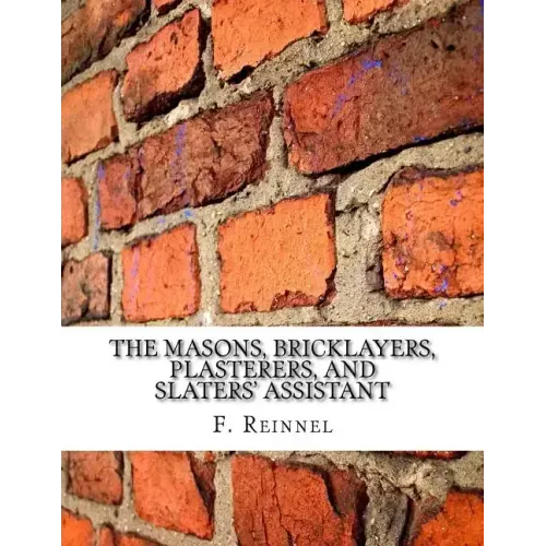 The Masons, Bricklayers, Plasterers, and Slaters' Assistant: The Art of Masonry, Bricklaying, Plastering and Slating